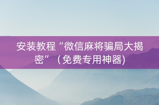 安装教程“微信麻将骗局大揭密”（免费专用神器)