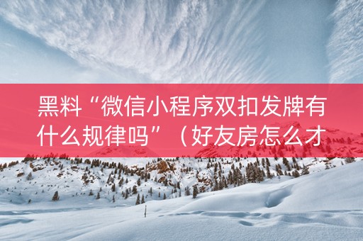 黑料“微信小程序双扣发牌有什么规律吗”（好友房怎么才能赢)