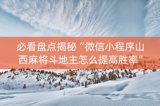 必看盘点揭秘“微信小程序山西麻将斗地主怎么提高胜率”（会员会提高胜率吗)