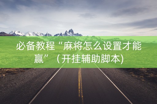 必备教程“麻将怎么设置才能赢”（开挂辅助脚本)