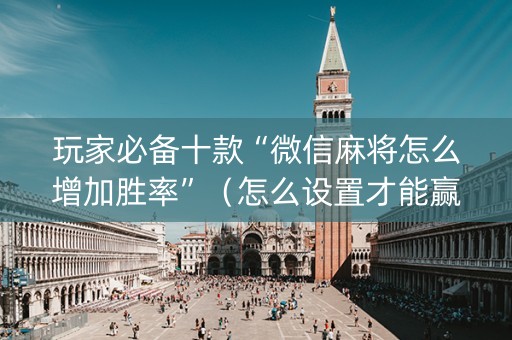 玩家必备十款“微信麻将怎么增加胜率”（怎么设置才能赢)