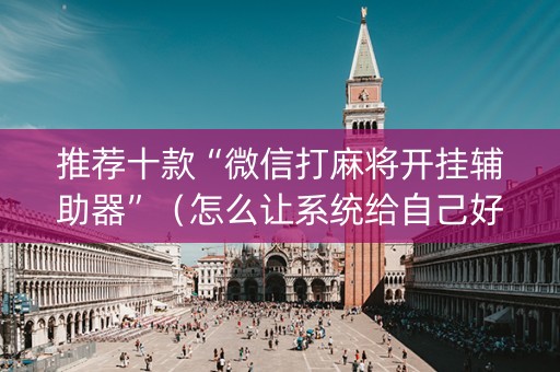 推荐十款“微信打麻将开挂辅助器”（怎么让系统给自己好牌)