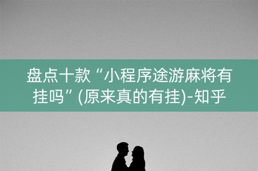 盘点十款“小程序途游麻将有挂吗”(原来真的有挂)-知乎