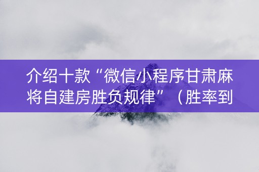 介绍十款“微信小程序甘肃麻将自建房胜负规律”（胜率到哪调)