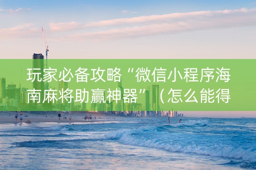 玩家必备攻略“微信小程序海南麻将助赢神器”（怎么能得到好牌)