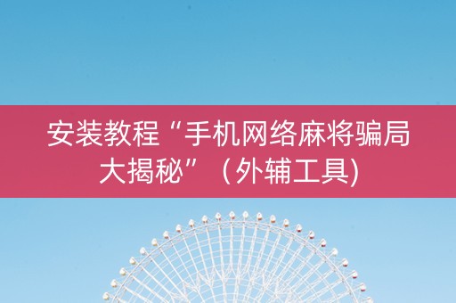 安装教程“手机网络麻将骗局大揭秘”（外辅工具)