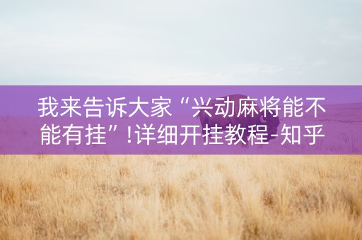 我来告诉大家“兴动麻将能不能有挂”!详细开挂教程-知乎