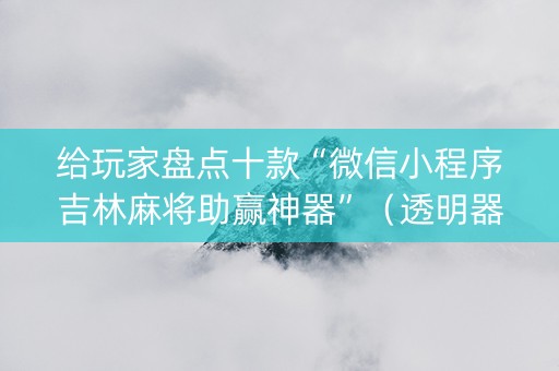 给玩家盘点十款“微信小程序吉林麻将助赢神器”（透明器教程)