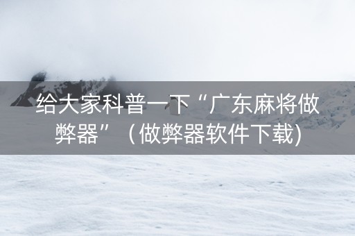 给大家科普一下“广东麻将做弊器”（做弊器软件下载)