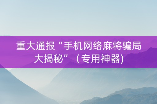 重大通报“手机网络麻将骗局大揭秘”（专用神器)