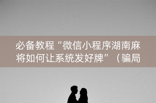 必备教程“微信小程序湖南麻将如何让系统发好牌”（骗局大揭秘)