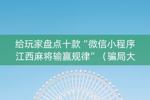 给玩家盘点十款“微信小程序江西麻将输赢规律”（骗局大揭秘)