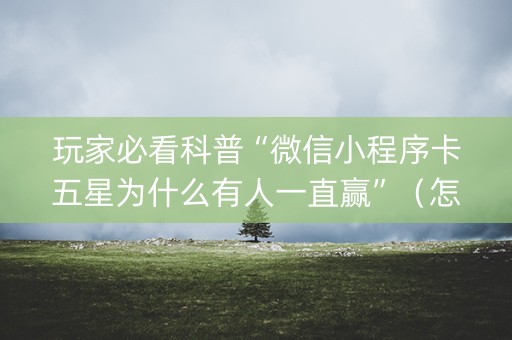 玩家必看科普“微信小程序卡五星为什么有人一直赢”（怎么调胜率)
