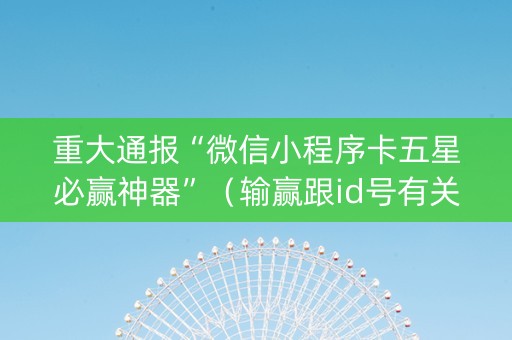 重大通报“微信小程序卡五星必赢神器”（输赢跟id号有关系吗)