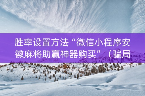 胜率设置方法“微信小程序安徽麻将助赢神器购买”（骗局大揭秘)