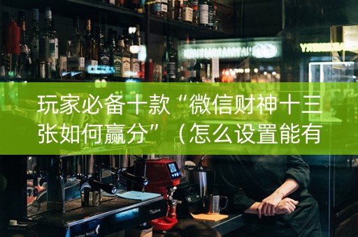 玩家必备十款“微信财神十三张如何赢分”（怎么设置能有好牌)