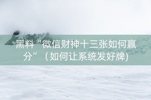黑料“微信财神十三张如何赢分”（如何让系统发好牌)
