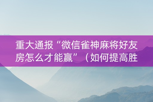 重大通报“微信雀神麻将好友房怎么才能赢”（如何提高胜率)