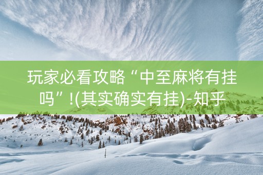 玩家必看攻略“中至麻将有挂吗”!(其实确实有挂)-知乎