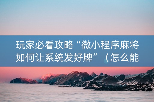 玩家必看攻略“微小程序麻将如何让系统发好牌”（怎么能让牌好一点)