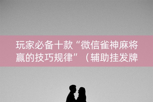 玩家必备十款“微信雀神麻将赢的技巧规律”（辅助挂发牌规律)