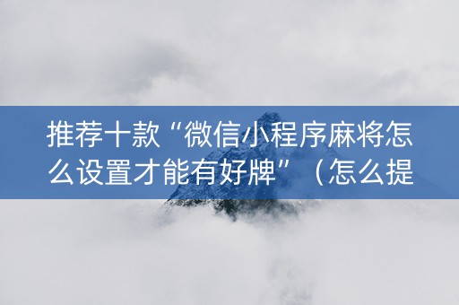 推荐十款“微信小程序麻将怎么设置才能有好牌”（怎么提高胜率)