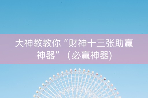 大神教教你“财神十三张助赢神器”（必赢神器)