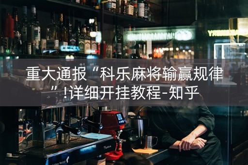 重大通报“科乐麻将输赢规律”!详细开挂教程-知乎