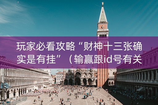 玩家必看攻略“财神十三张确实是有挂”（输赢跟id号有关系吗)