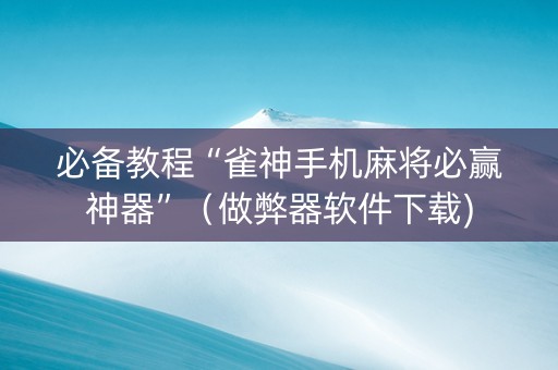 必备教程“雀神手机麻将必赢神器”（做弊器软件下载)