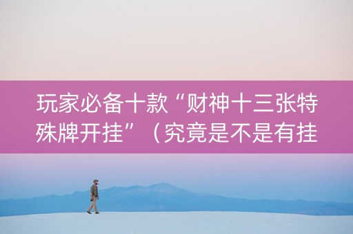 玩家必备十款“财神十三张特殊牌开挂”（究竟是不是有挂)