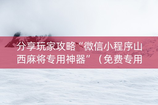 分享玩家攻略“微信小程序山西麻将专用神器”（免费专用神器)
