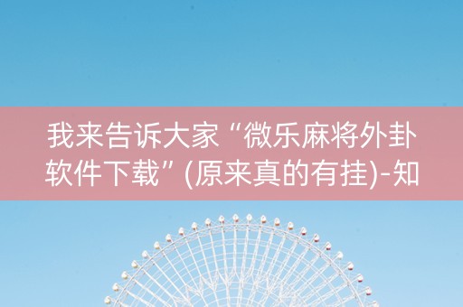 我来告诉大家“微乐麻将外卦软件下载”(原来真的有挂)-知乎