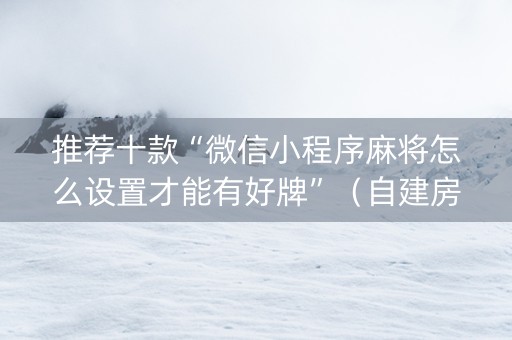 推荐十款“微信小程序麻将怎么设置才能有好牌”（自建房胜负规律)