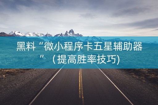 黑料“微小程序卡五星辅助器”（提高胜率技巧)