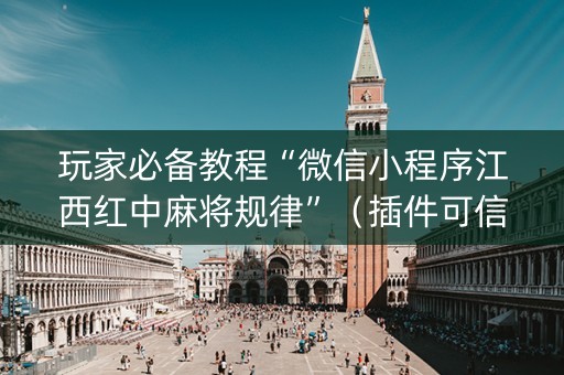 玩家必备教程“微信小程序江西红中麻将规律”（插件可信吗)