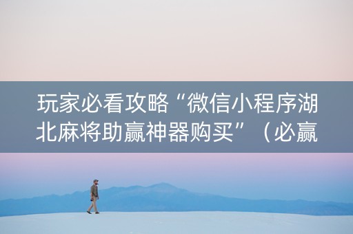 玩家必看攻略“微信小程序湖北麻将助赢神器购买”（必赢神器)