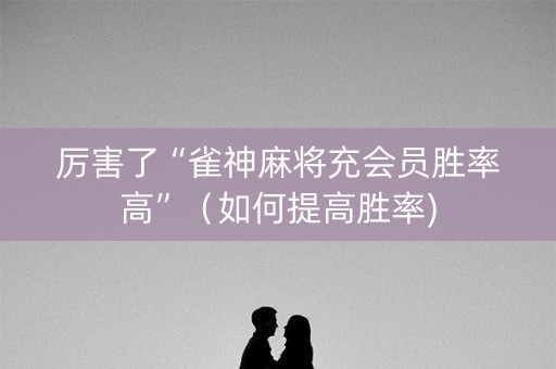 厉害了“雀神麻将充会员胜率高”（如何提高胜率)