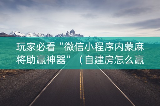 玩家必看“微信小程序内蒙麻将助赢神器”（自建房怎么赢)