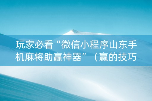 玩家必看“微信小程序山东手机麻将助赢神器”（赢的技巧规律)