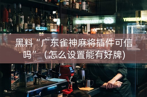 黑料“广东雀神麻将插件可信吗”（怎么设置能有好牌)