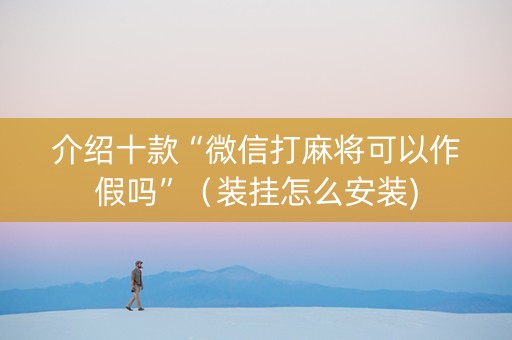 介绍十款“微信打麻将可以作假吗”（装挂怎么安装)
