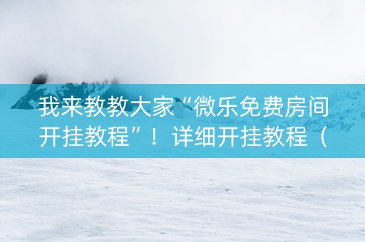 我来教教大家“微乐免费房间开挂教程”！详细开挂教程（确实真的有挂)-知乎