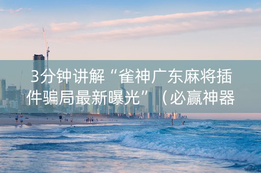 3分钟讲解“雀神广东麻将插件骗局最新曝光”（必赢神器辅助器)