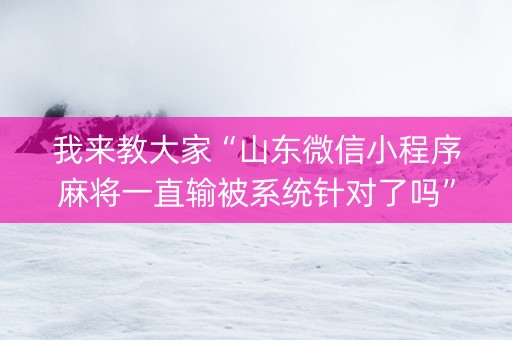 我来教大家“山东微信小程序麻将一直输被系统针对了吗”（开挂神器下载)