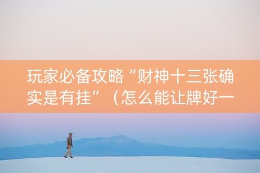 玩家必备攻略“财神十三张确实是有挂”（怎么能让牌好一点)