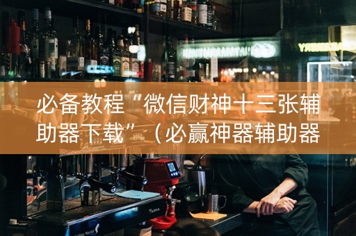 必备教程“微信财神十三张辅助器下载”（必赢神器辅助器)