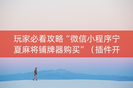 玩家必看攻略“微信小程序宁夏麻将铺牌器购买”（插件开挂免费AI)