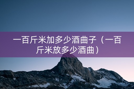 一百斤米加多少酒曲子（一百斤米放多少酒曲）
