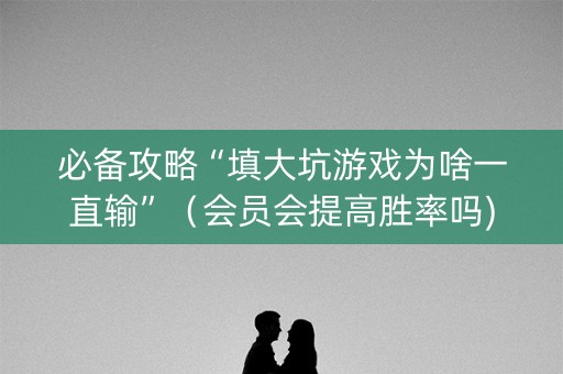 必备攻略“填大坑游戏为啥一直输”（会员会提高胜率吗)
